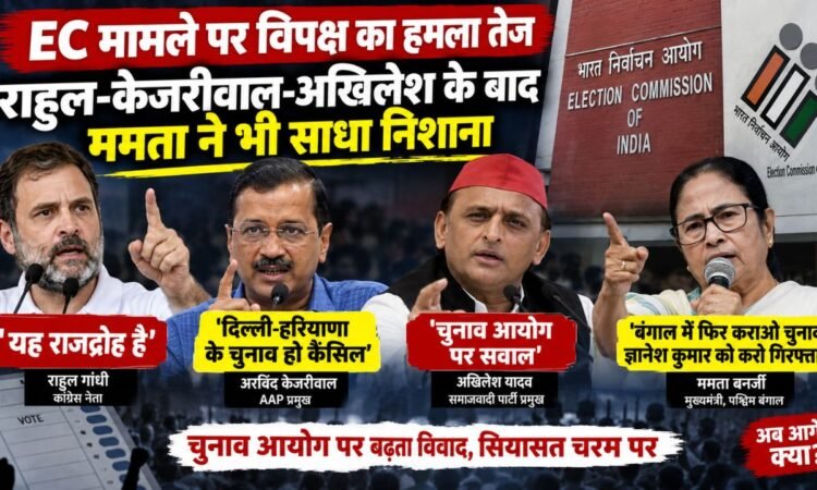 SIR विवाद को लेकर राहुल गांधी, अरविंद केजरीवाल, अखिलेश यादव और ममता बनर्जी का चुनाव आयोग पर हमला